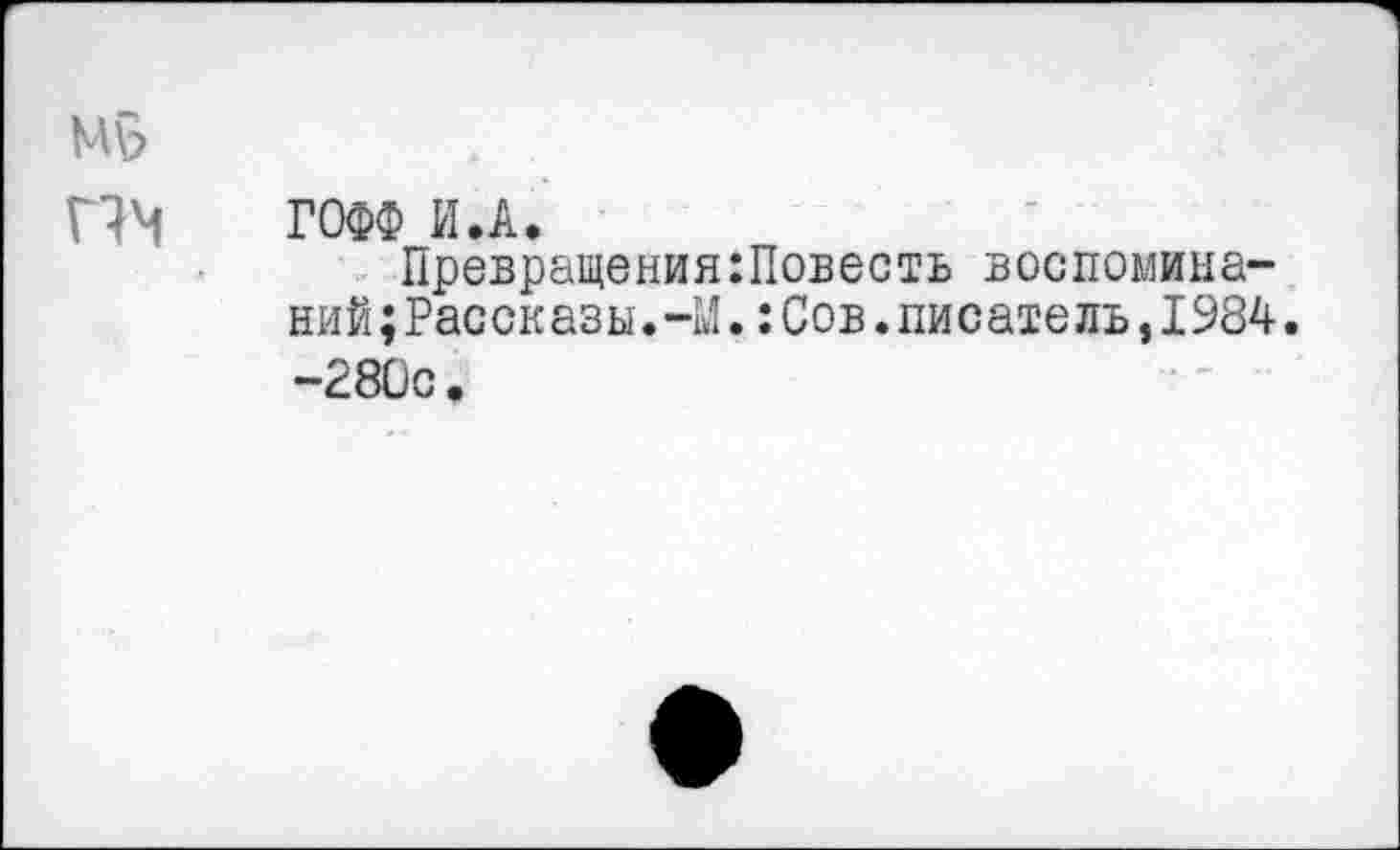 ﻿ГОФФ И.А.
Превращения:Повесть воспоминаний ; Рассказы.41. : Сов. писатель, 1984. -280с.